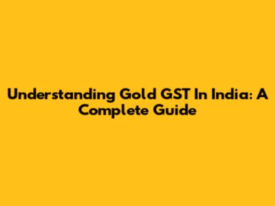Understanding Gold GST In India: A Complete Guide