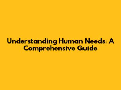 Understanding Human Needs: A Comprehensive Guide