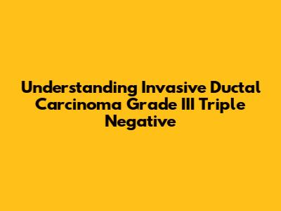 Understanding Invasive Ductal Carcinoma Grade III Triple Negative