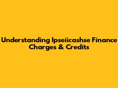 Understanding Ipseiicashse Finance Charges & Credits