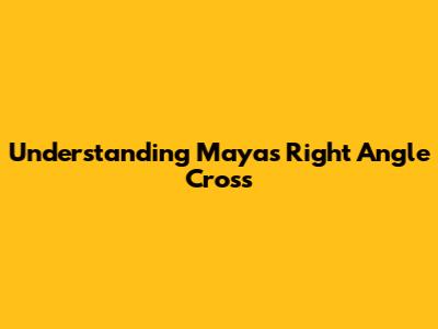 Understanding Maya's Right Angle Cross