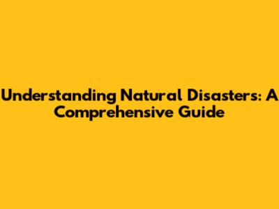 Understanding Natural Disasters: A Comprehensive Guide