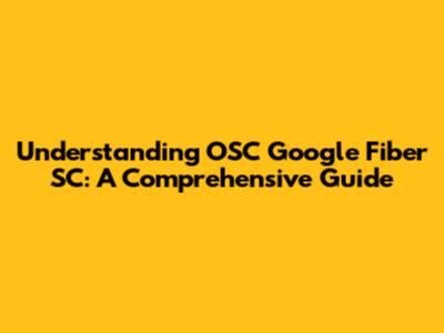 Understanding OSC Google Fiber SC: A Comprehensive Guide