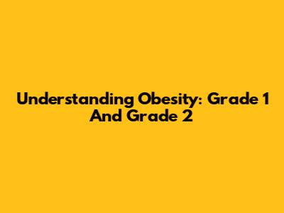Understanding Obesity: Grade 1 And Grade 2