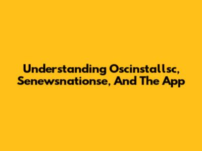 Understanding Oscinstallsc, Senewsnationse, And The App