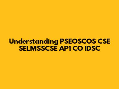 Understanding PSEOSCOS CSE SELMSSCSE AP1 CO IDSC