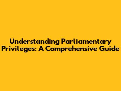 Understanding Parliamentary Privileges: A Comprehensive Guide