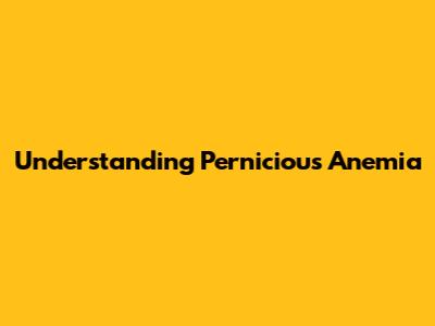 Understanding Pernicious Anemia