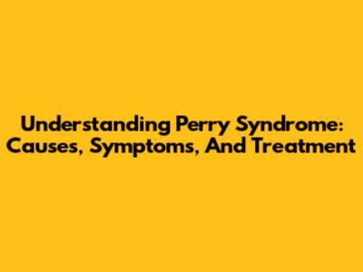 Understanding Perry Syndrome: Causes, Symptoms, And Treatment