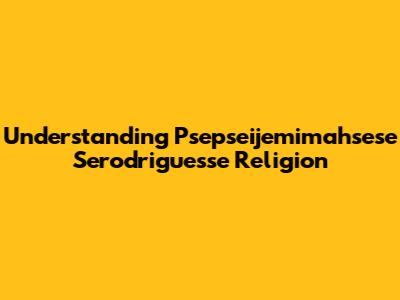 Understanding Psepseijemimahsese Serodriguesse Religion