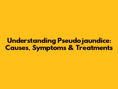 Understanding Pseudojaundice: Causes, Symptoms & Treatments