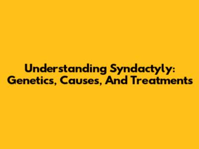 Understanding Syndactyly: Genetics, Causes, And Treatments