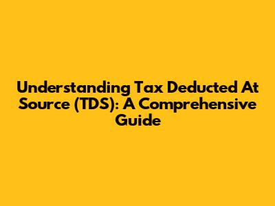 Understanding Tax Deducted At Source (TDS): A Comprehensive Guide