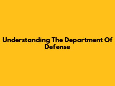 Understanding The Department Of Defense