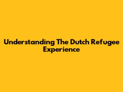Understanding The Dutch Refugee Experience