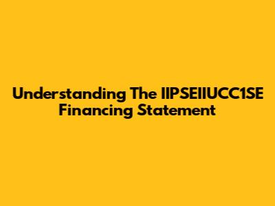 Understanding The IIPSEIIUCC1SE Financing Statement