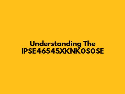 Understanding The IPSE46545XKNK0S0SE