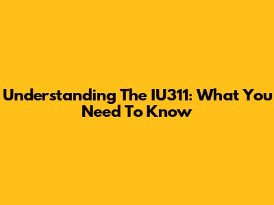 Understanding The IU311: What You Need To Know