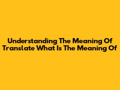 Understanding The Meaning Of 'Translate What Is The Meaning Of'