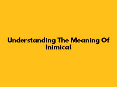 Understanding The Meaning Of Inimical