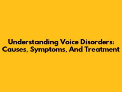Understanding Voice Disorders: Causes, Symptoms, And Treatment