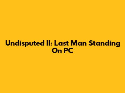 Undisputed II: Last Man Standing On PC