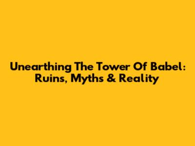 Unearthing The Tower Of Babel: Ruins, Myths & Reality