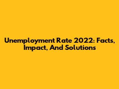 Unemployment Rate 2022: Facts, Impact, And Solutions