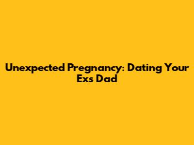 Unexpected Pregnancy: Dating Your Ex's Dad