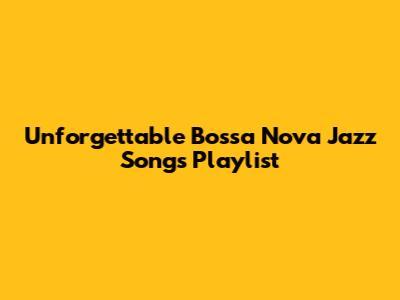 Unforgettable Bossa Nova Jazz Songs Playlist