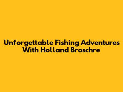 Unforgettable Fishing Adventures With Holland Broschre