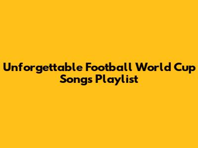 Unforgettable Football World Cup Songs Playlist