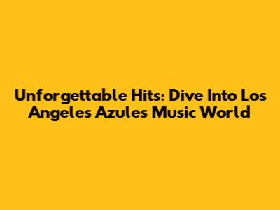 Unforgettable Hits: Dive Into Los Angeles Azules' Music World