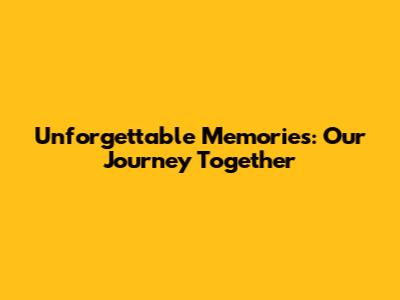 Unforgettable Memories: Our Journey Together