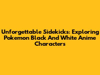 Unforgettable Sidekicks: Exploring Pokemon Black And White Anime Characters