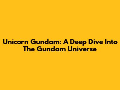 Unicorn Gundam: A Deep Dive Into The Gundam Universe