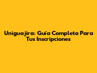 Uniguajira: Guía Completa Para Tus Inscripciones