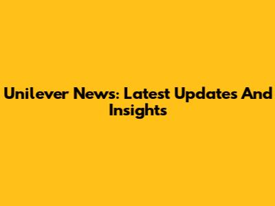 Unilever News: Latest Updates And Insights