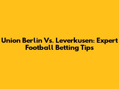Union Berlin Vs. Leverkusen: Expert Football Betting Tips