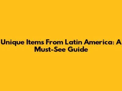 Unique Items From Latin America: A Must-See Guide