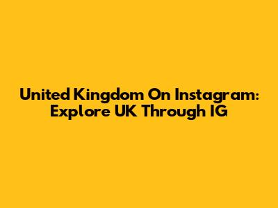 United Kingdom On Instagram: Explore UK Through IG