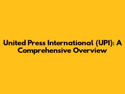 United Press International (UPI): A Comprehensive Overview
