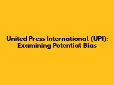 United Press International (UPI): Examining Potential Bias