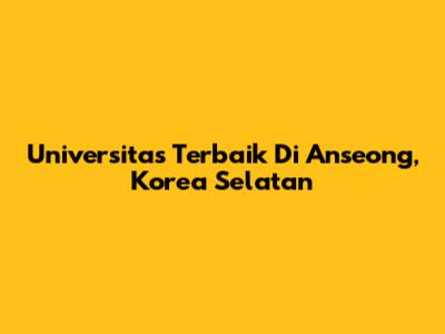Universitas Terbaik Di Anseong, Korea Selatan