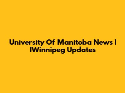 University Of Manitoba News | IWinnipeg Updates