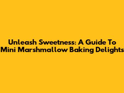 Unleash Sweetness: A Guide To Mini Marshmallow Baking Delights