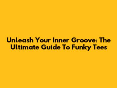 Unleash Your Inner Groove: The Ultimate Guide To Funky Tees