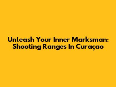 Unleash Your Inner Marksman: Shooting Ranges In Curaçao