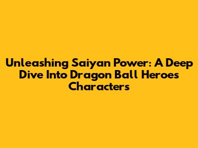 Unleashing Saiyan Power: A Deep Dive Into Dragon Ball Heroes Characters