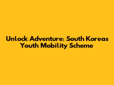 Unlock Adventure: South Korea's Youth Mobility Scheme